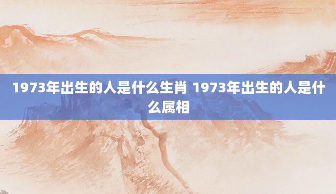 1973年出生的人是什么生肖 1973年出生的人是什么属相