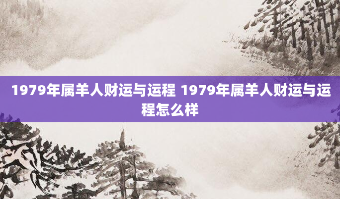 1979年属羊人财运与运程 1979年属羊人财运与运程怎么样