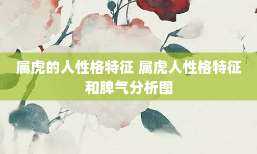 属虎的人性格特征 属虎人性格特征和脾气分析图
