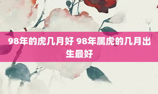 98年的虎几月好 98年属虎的几月出生最好