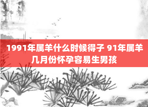 1991年属羊什么时候得子 91年属羊几月份怀孕容易生男孩