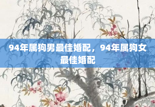 94年属狗男最佳婚配，94年属狗女最佳婚配