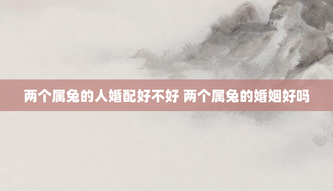 两个属兔的人婚配好不好 两个属兔的婚姻好吗