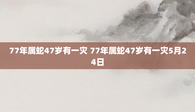 77年属蛇47岁有一灾 77年属蛇47岁有一灾5月24日