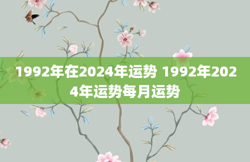 1992年在2024年运势 1992年2024年运势每月运势