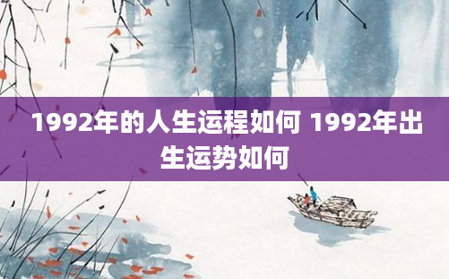 1992年的人生运程如何 1992年出生运势如何