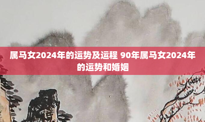 属马女2024年的运势及运程 90年属马女2024年的运势和婚姻