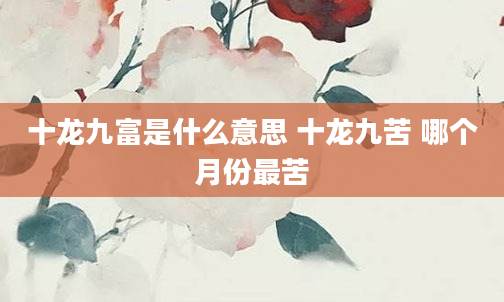 十龙九富是什么意思 十龙九苦 哪个月份最苦