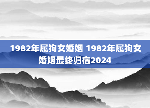 1982年属狗女婚姻 1982年属狗女婚姻最终归宿2024