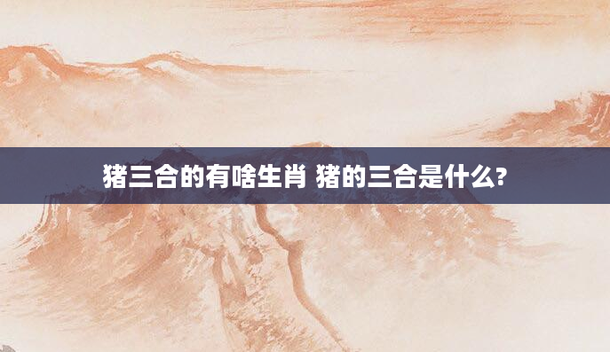 猪三合的有啥生肖 猪的三合是什么?