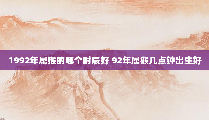 1992年属猴的哪个时辰好 92年属猴几点钟出生好