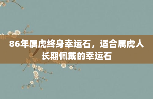 86年属虎终身幸运石，适合属虎人长期佩戴的幸运石