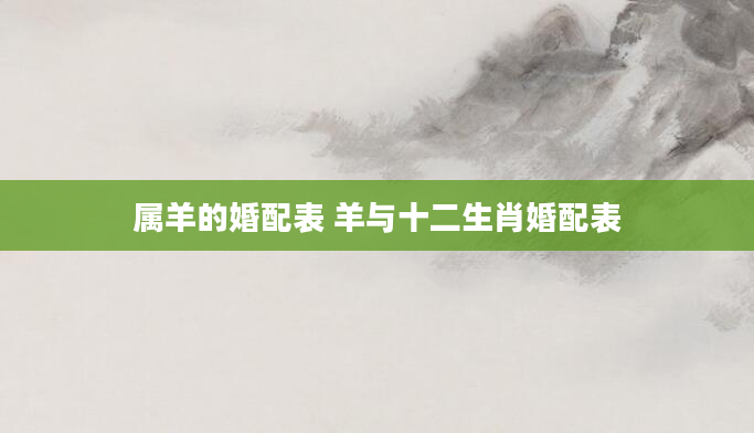 属羊的婚配表 羊与十二生肖婚配表