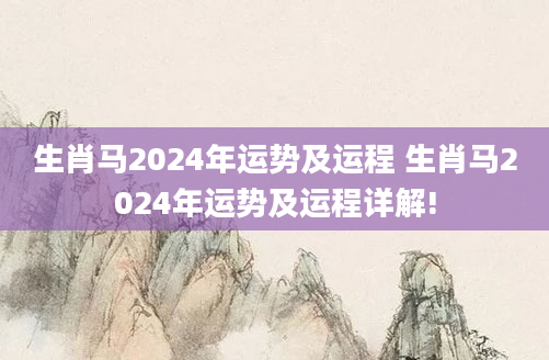 生肖马2024年运势及运程 生肖马2024年运势及运程详解!