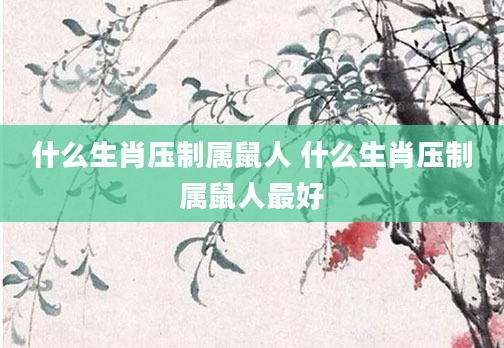 什么生肖压制属鼠人 什么生肖压制属鼠人最好