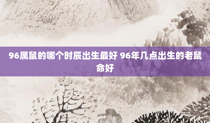 96属鼠的哪个时辰出生最好 96年几点出生的老鼠命好