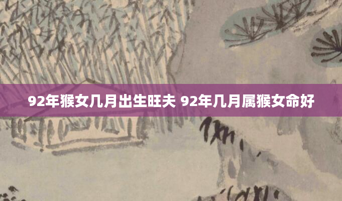 92年猴女几月出生旺夫 92年几月属猴女命好