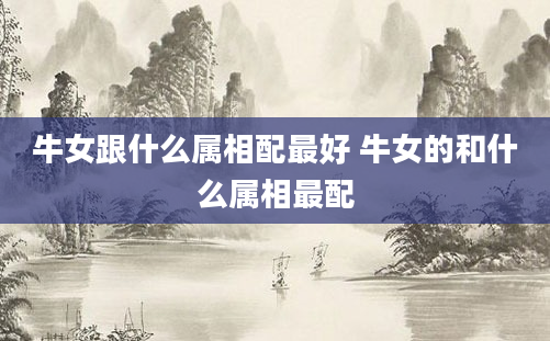 牛女跟什么属相配最好 牛女的和什么属相最配