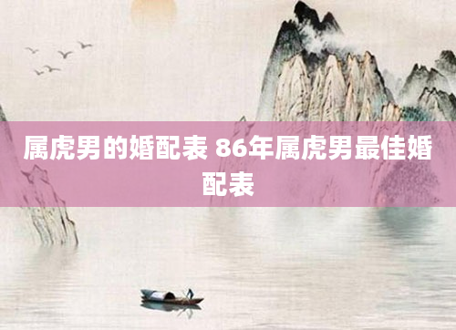 属虎男的婚配表 86年属虎男最佳婚配表