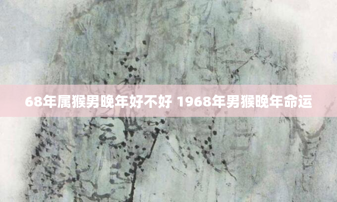 68年属猴男晚年好不好 1968年男猴晚年命运