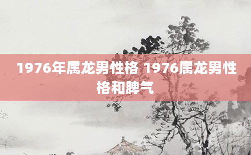 1976年属龙男性格 1976属龙男性格和脾气