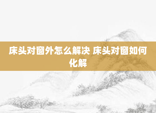 床头对窗外怎么解决 床头对窗如何化解