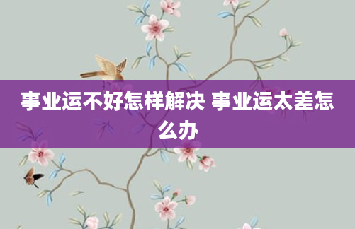 事业运不好怎样解决 事业运太差怎么办