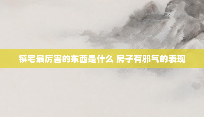 镇宅最厉害的东西是什么 房子有邪气的表现