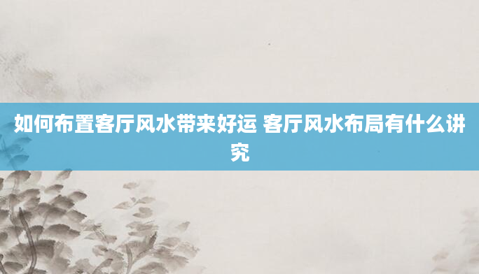 如何布置客厅风水带来好运 客厅风水布局有什么讲究