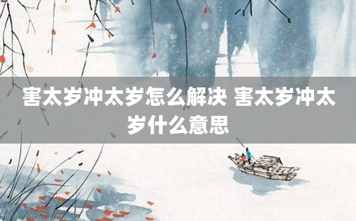 害太岁冲太岁怎么解决 害太岁冲太岁什么意思