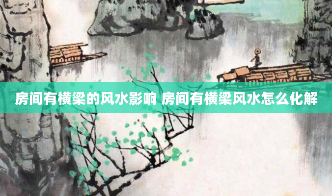 房间有横梁的风水影响 房间有横梁风水怎么化解