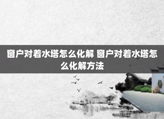 窗户对着水塔怎么化解 窗户对着水塔怎么化解方法