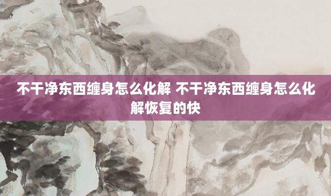 不干净东西缠身怎么化解 不干净东西缠身怎么化解恢复的快