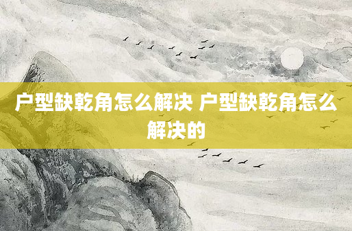 户型缺乾角怎么解决 户型缺乾角怎么解决的