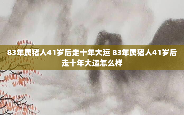 83年属猪人41岁后走十年大运 83年属猪人41岁后走十年大运怎么样