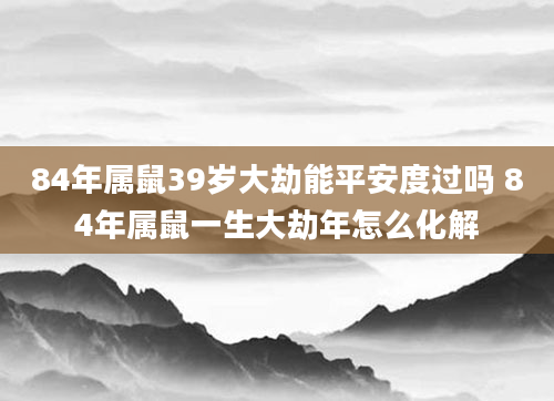 84年属鼠39岁大劫能平安度过吗 84年属鼠一生大劫年怎么化解