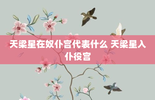 天梁星在奴仆宫代表什么 天梁星入仆役宫