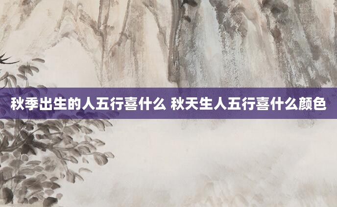 秋季出生的人五行喜什么 秋天生人五行喜什么颜色