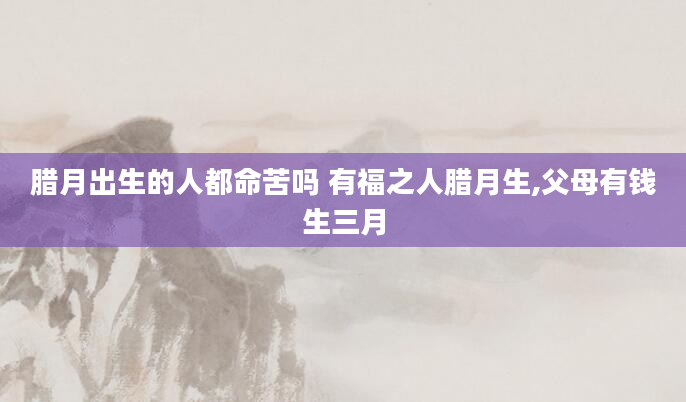 腊月出生的人都命苦吗 有福之人腊月生,父母有钱生三月