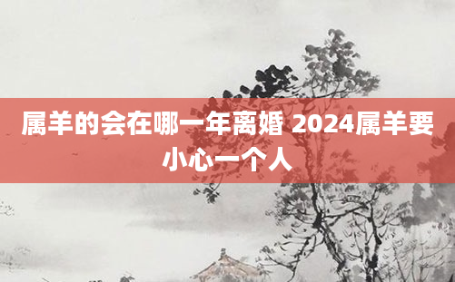 属羊的会在哪一年离婚 2024属羊要小心一个人