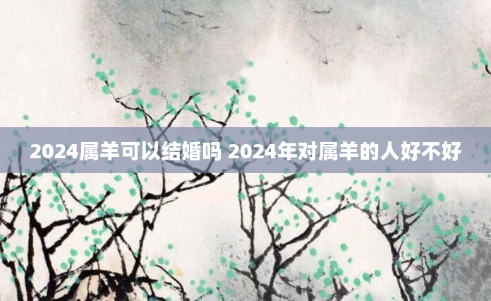 2024属羊可以结婚吗 2024年对属羊的人好不好