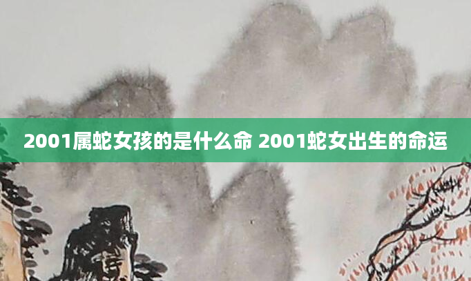 2001属蛇女孩的是什么命 2001蛇女出生的命运