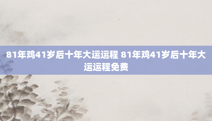 81年鸡41岁后十年大运运程 81年鸡41岁后十年大运运程免费