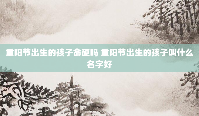 重阳节出生的孩子命硬吗 重阳节出生的孩子叫什么名字好