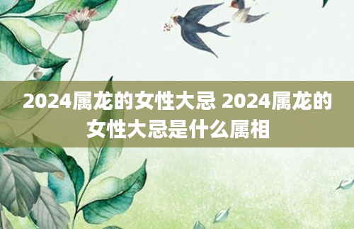 2024属龙的女性大忌 2024属龙的女性大忌是什么属相
