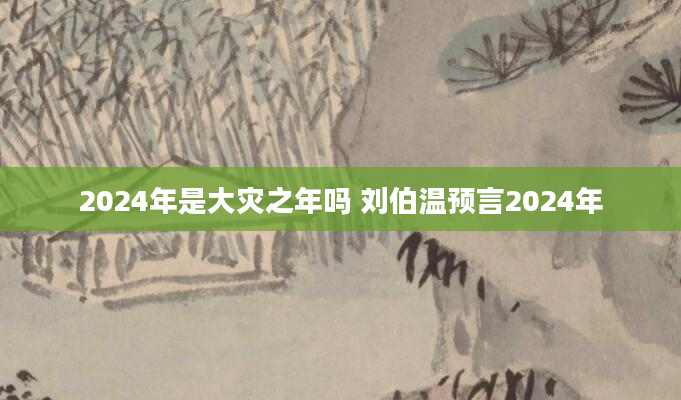 2024年是大灾之年吗 刘伯温预言2024年