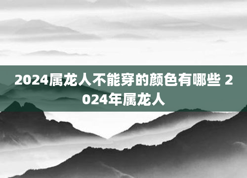 2024属龙人不能穿的颜色有哪些 2024年属龙人