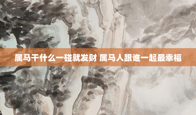属马干什么一碰就发财 属马人跟谁一起最幸福