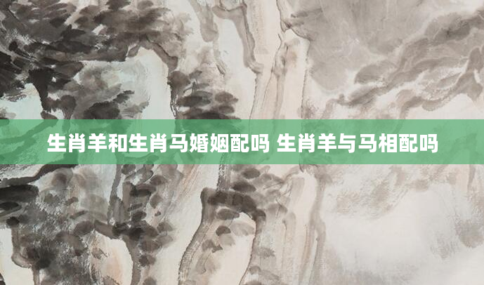 生肖羊和生肖马婚姻配吗 生肖羊与马相配吗