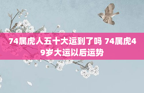 74属虎人五十大运到了吗 74属虎49岁大运以后运势